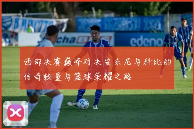 西部决赛巅峰对决安东尼与科比的传奇较量与篮球荣耀之路