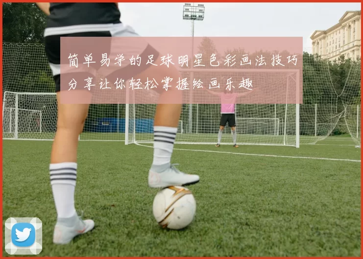 简单易学的足球明星色彩画法技巧分享让你轻松掌握绘画乐趣