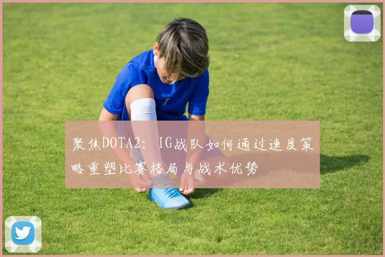 聚焦DOTA2：IG战队如何通过速度策略重塑比赛格局与战术优势
