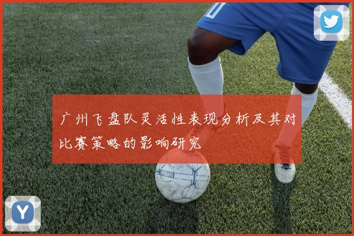 广州飞盘队灵活性表现分析及其对比赛策略的影响研究