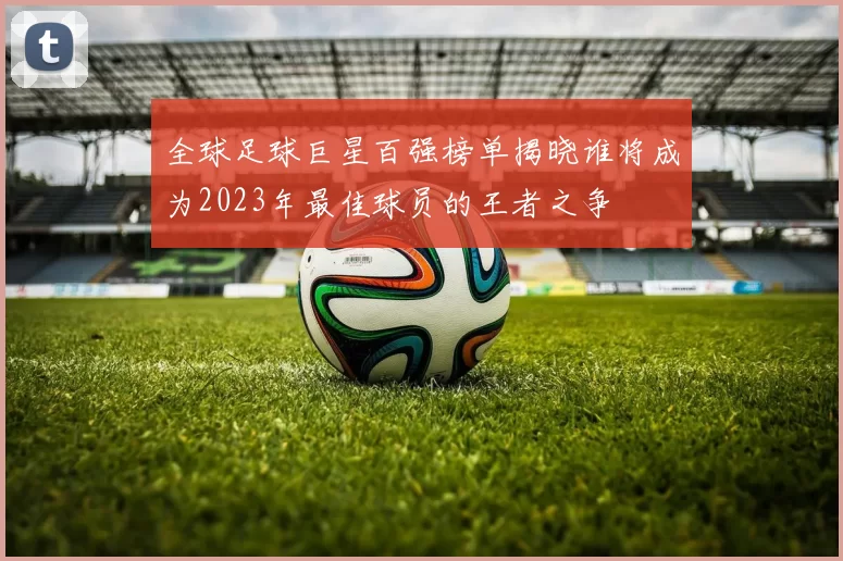 全球足球巨星百强榜单揭晓谁将成为2023年最佳球员的王者之争
