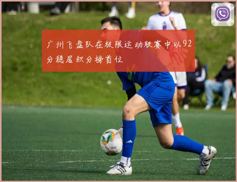广州飞盘队在极限运动联赛中以92分稳居积分榜首位