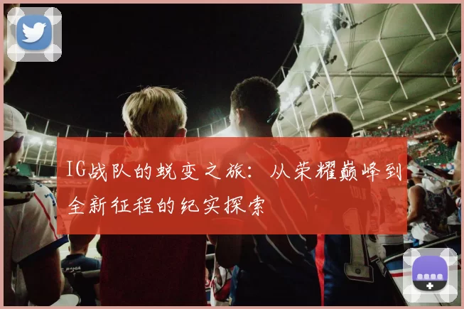IG战队的蜕变之旅：从荣耀巅峰到全新征程的纪实探索