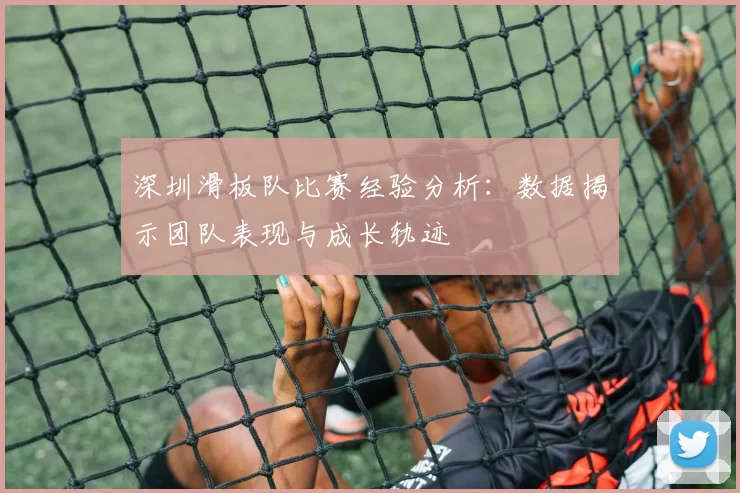 深圳滑板队比赛经验分析：数据揭示团队表现与成长轨迹