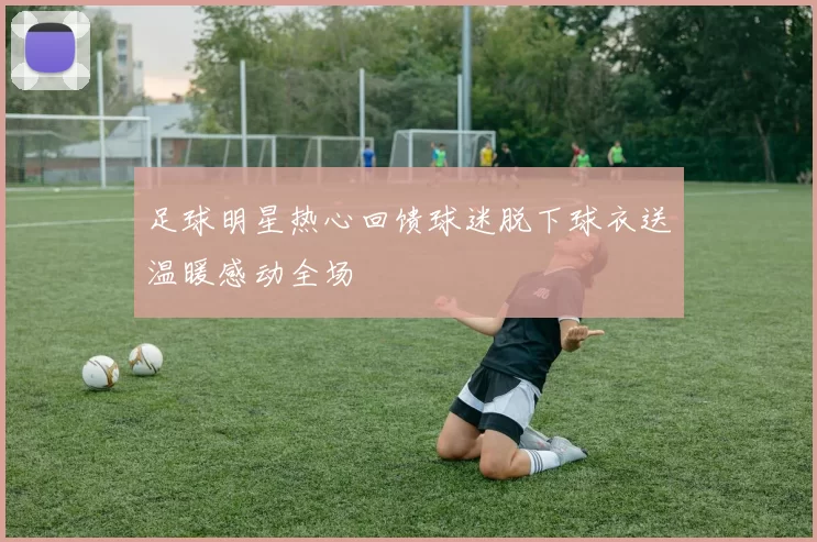 足球明星热心回馈球迷脱下球衣送温暖感动全场