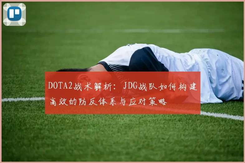 DOTA2战术解析：JDG战队如何构建高效的防反体系与应对策略