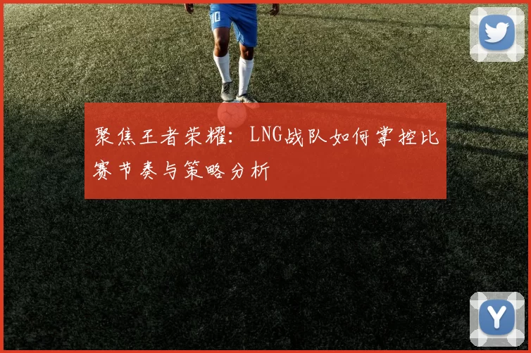 聚焦王者荣耀：LNG战队如何掌控比赛节奏与策略分析