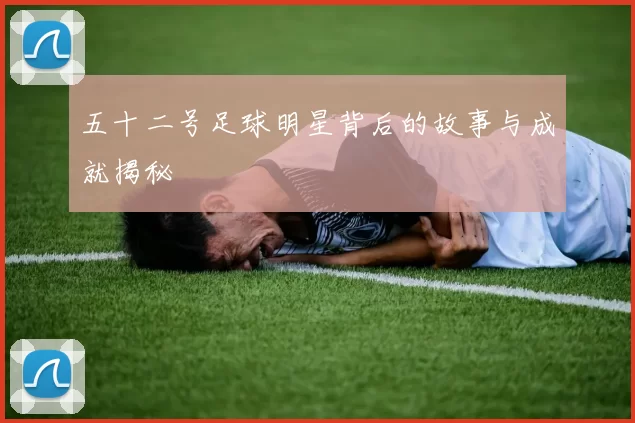 五十二号足球明星背后的故事与成就揭秘