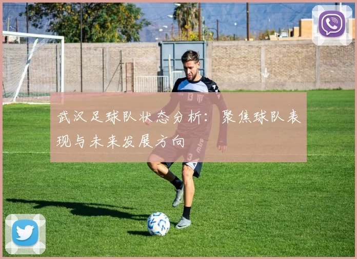 武汉足球队状态分析：聚焦球队表现与未来发展方向