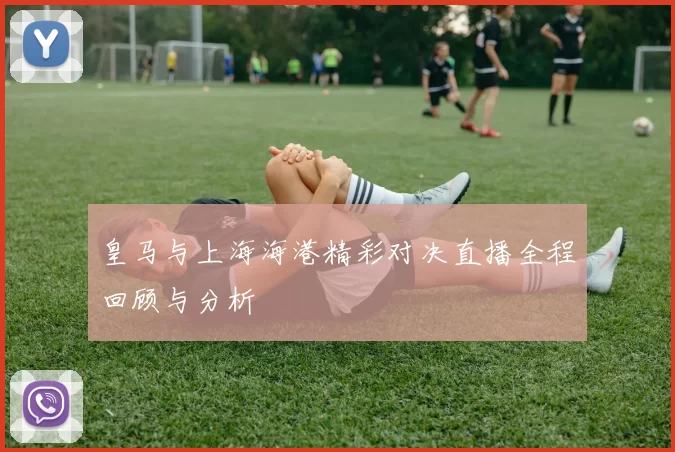 皇马与上海海港精彩对决直播全程回顾与分析