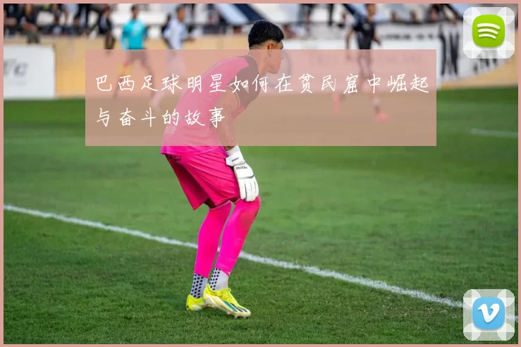 巴西足球明星如何在贫民窟中崛起与奋斗的故事