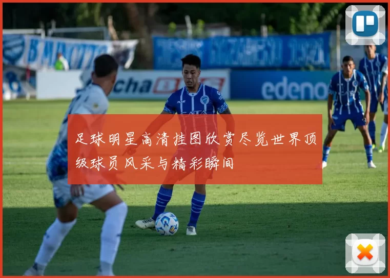 足球明星高清挂图欣赏尽览世界顶级球员风采与精彩瞬间