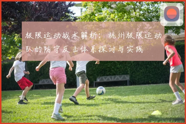 极限运动战术解析：杭州极限运动队的防守反击体系探讨与实践