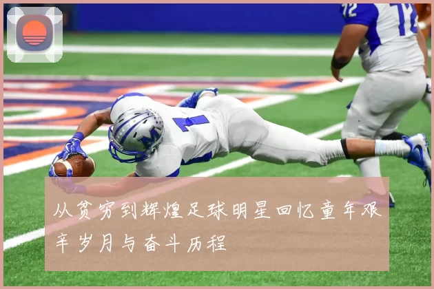 从贫穷到辉煌足球明星回忆童年艰辛岁月与奋斗历程