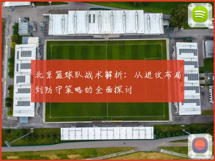 北京篮球队战术解析：从进攻布局到防守策略的全面探讨