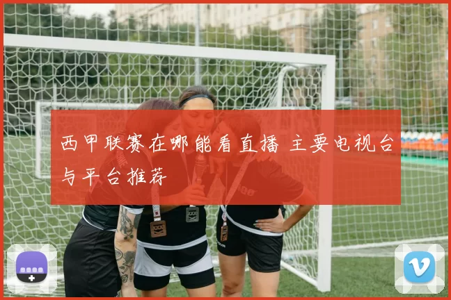 西甲联赛在哪能看直播 主要电视台与平台推荐