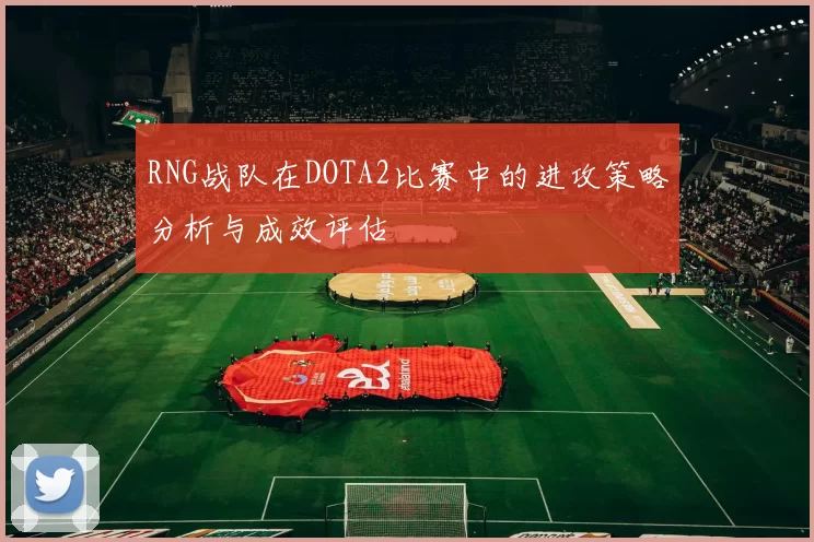 RNG战队在DOTA2比赛中的进攻策略分析与成效评估