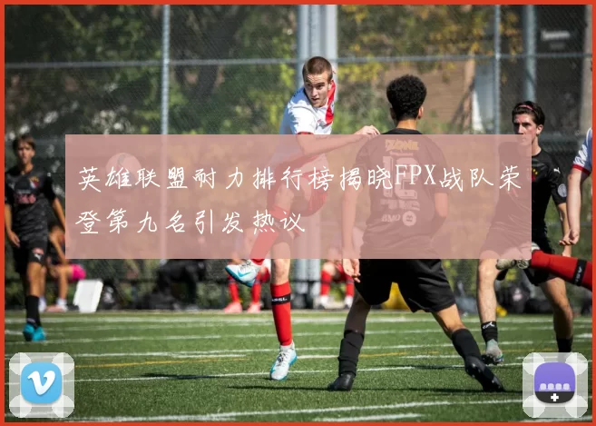 英雄联盟耐力排行榜揭晓FPX战队荣登第九名引发热议