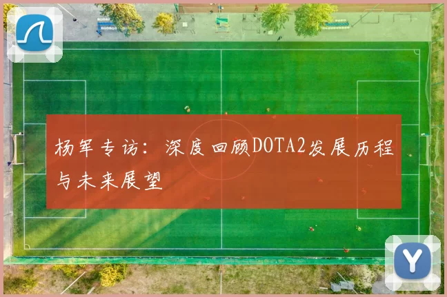杨军专访：深度回顾DOTA2发展历程与未来展望