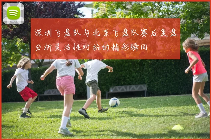 深圳飞盘队与北京飞盘队赛后复盘分析灵活性对抗的精彩瞬间