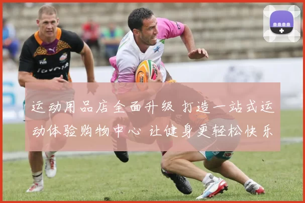运动用品店全面升级 打造一站式运动体验购物中心 让健身更轻松快乐