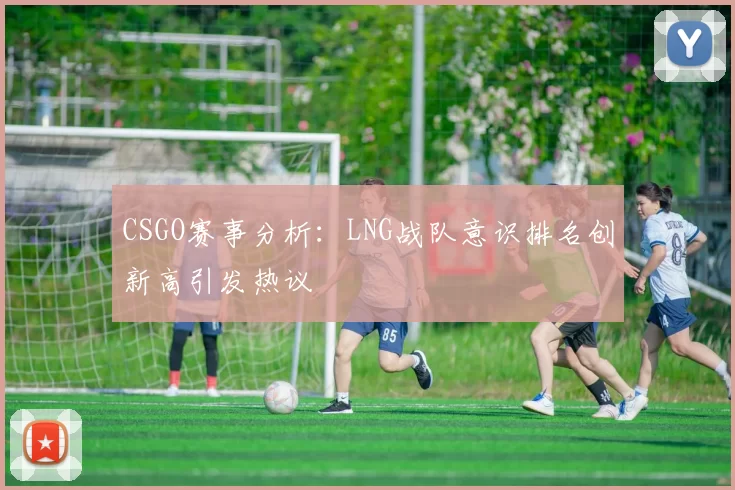 CSGO赛事分析：LNG战队意识排名创新高引发热议