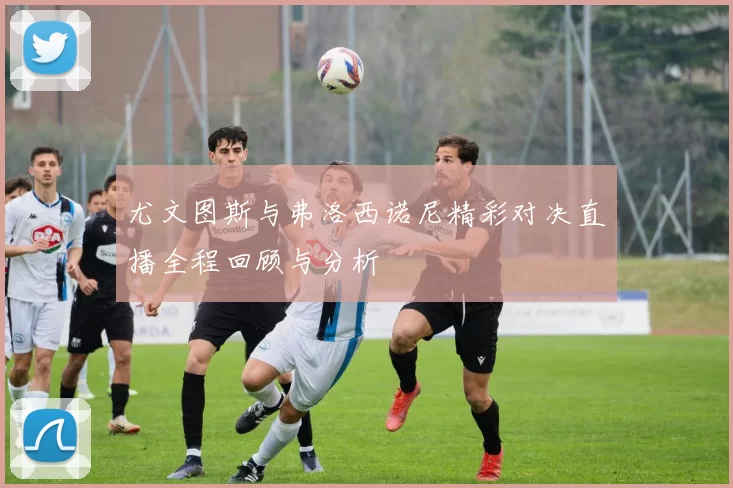尤文图斯与弗洛西诺尼精彩对决直播全程回顾与分析