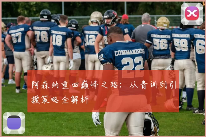 阿森纳重回巅峰之路：从青训到引援策略全解析