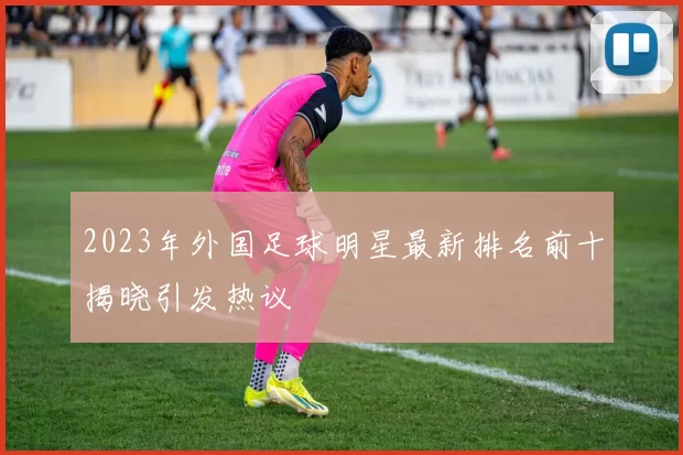 2023年外国足球明星最新排名前十揭晓引发热议