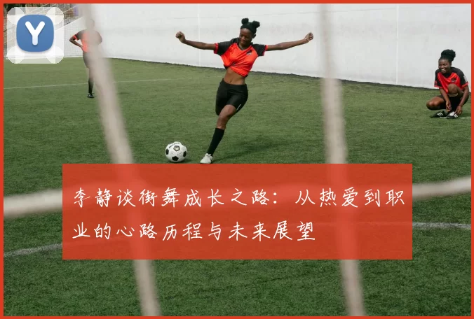 李静谈街舞成长之路：从热爱到职业的心路历程与未来展望