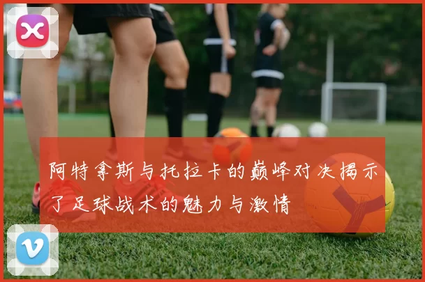 阿特拿斯与托拉卡的巅峰对决揭示了足球战术的魅力与激情