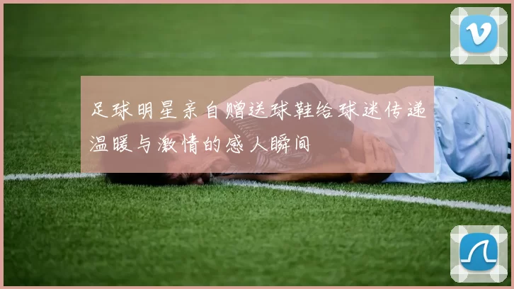 足球明星亲自赠送球鞋给球迷传递温暖与激情的感人瞬间