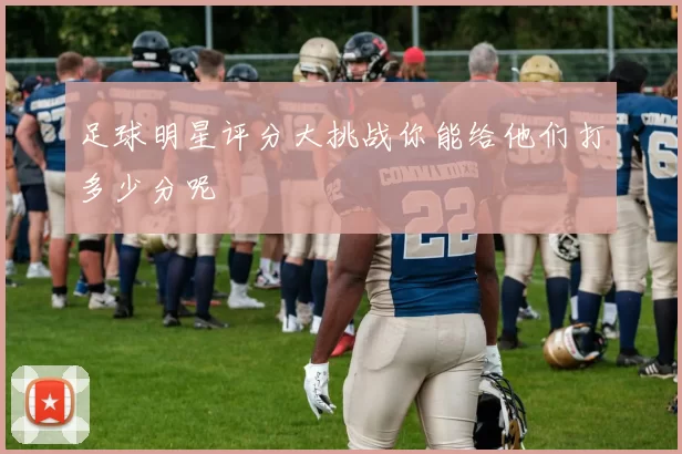 足球明星评分大挑战你能给他们打多少分呢
