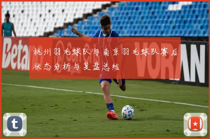杭州羽毛球队与南京羽毛球队赛后状态分析与复盘总结