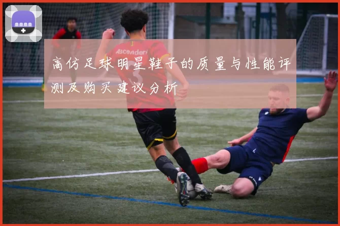 高仿足球明星鞋子的质量与性能评测及购买建议分析
