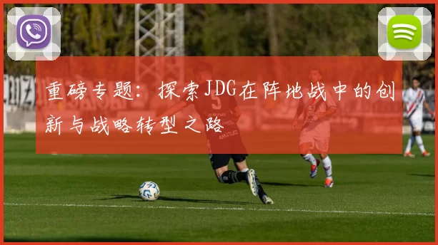 重磅专题：探索JDG在阵地战中的创新与战略转型之路