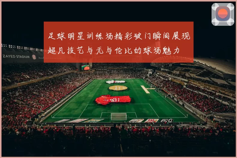 足球明星训练场精彩破门瞬间展现超凡技艺与无与伦比的球场魅力