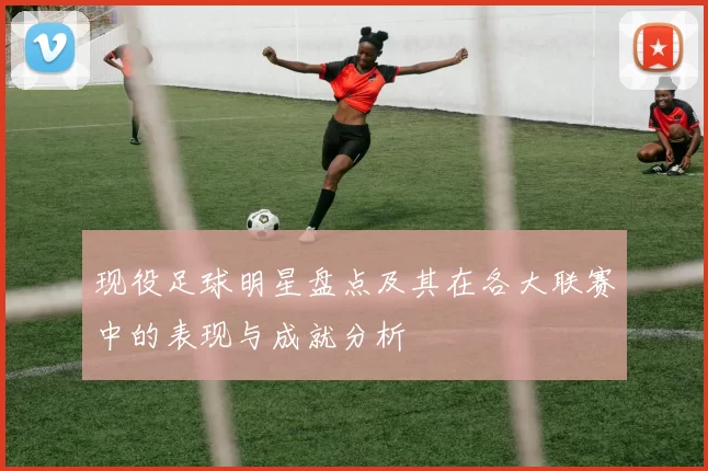 现役足球明星盘点及其在各大联赛中的表现与成就分析