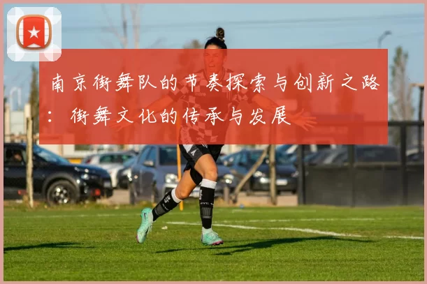 南京街舞队的节奏探索与创新之路：街舞文化的传承与发展