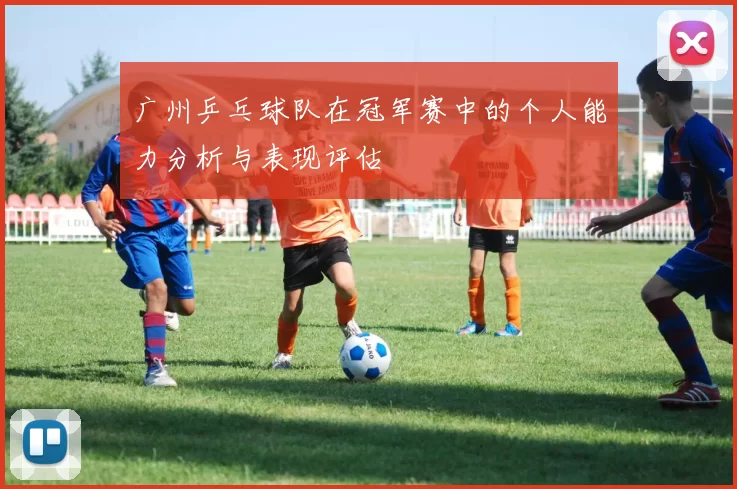 广州乒乓球队在冠军赛中的个人能力分析与表现评估
