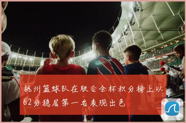 杭州篮球队在联合会杯积分榜上以62分稳居第一名表现出色