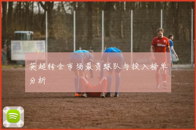 英超转会市场最贵球队与投入榜单分析