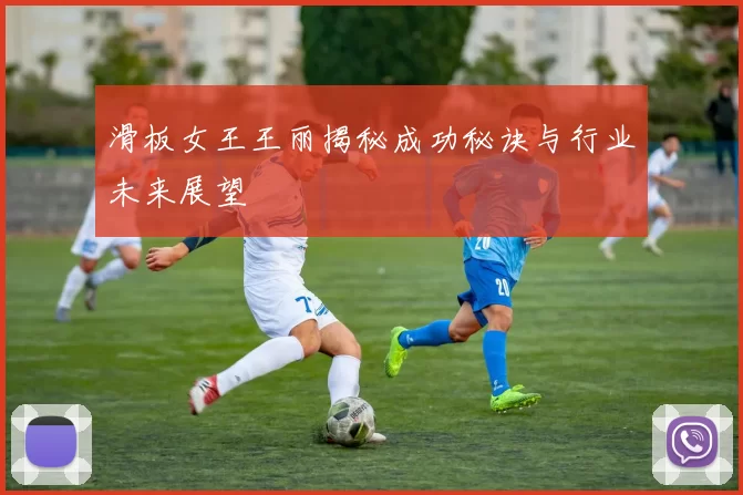滑板女王王丽揭秘成功秘诀与行业未来展望