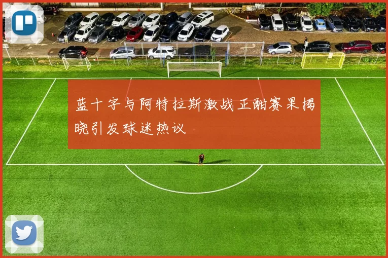 蓝十字与阿特拉斯激战正酣赛果揭晓引发球迷热议