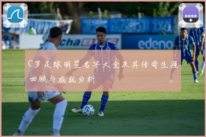 C罗足球明星名字大全及其传奇生涯回顾与成就分析