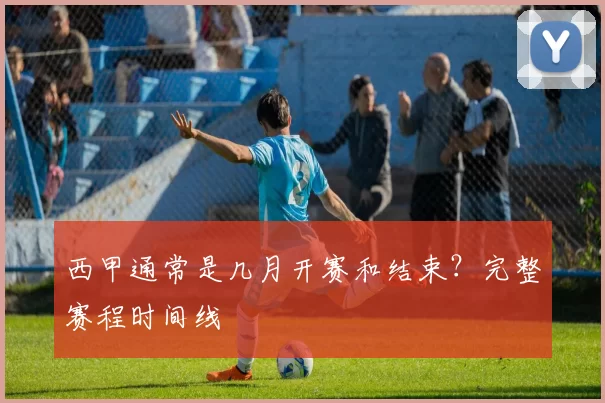 西甲通常是几月开赛和结束？完整赛程时间线
