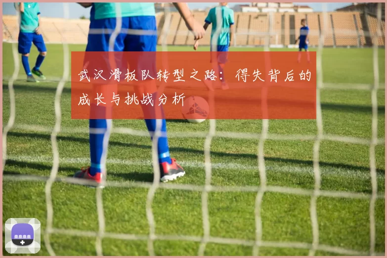 武汉滑板队转型之路：得失背后的成长与挑战分析