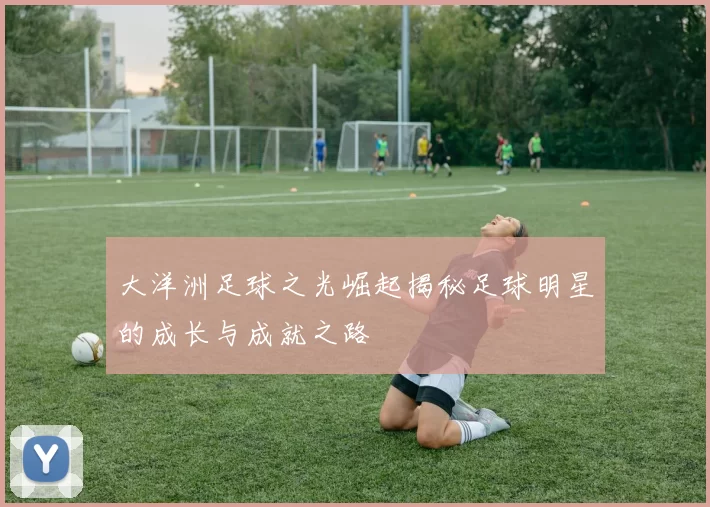 大洋洲足球之光崛起揭秘足球明星的成长与成就之路