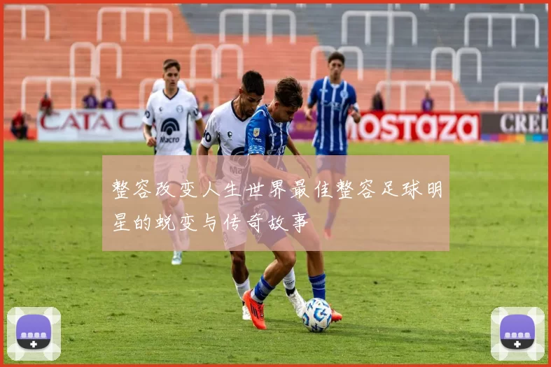 整容改变人生世界最佳整容足球明星的蜕变与传奇故事