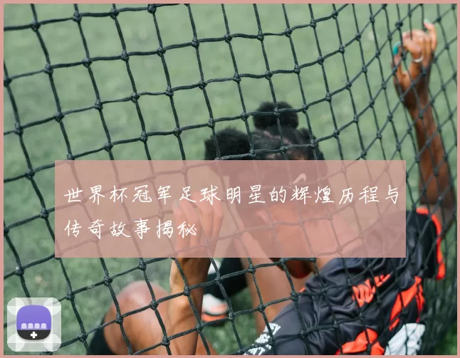 世界杯冠军足球明星的辉煌历程与传奇故事揭秘